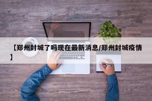 【郑州封城了吗现在最新消息/郑州封城疫情】