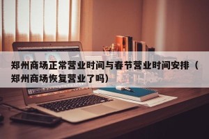 郑州商场正常营业时间与春节营业时间安排（郑州商场恢复营业了吗）