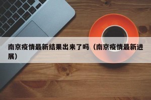 南京疫情最新结果出来了吗（南京疫情最新进展）