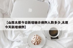【山西太原今日新增确诊病例人数多少,太原今天新增病例】