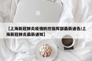 【上海新冠肺炎疫情防控指挥部最新通告/上海新冠肺炎最新通知】